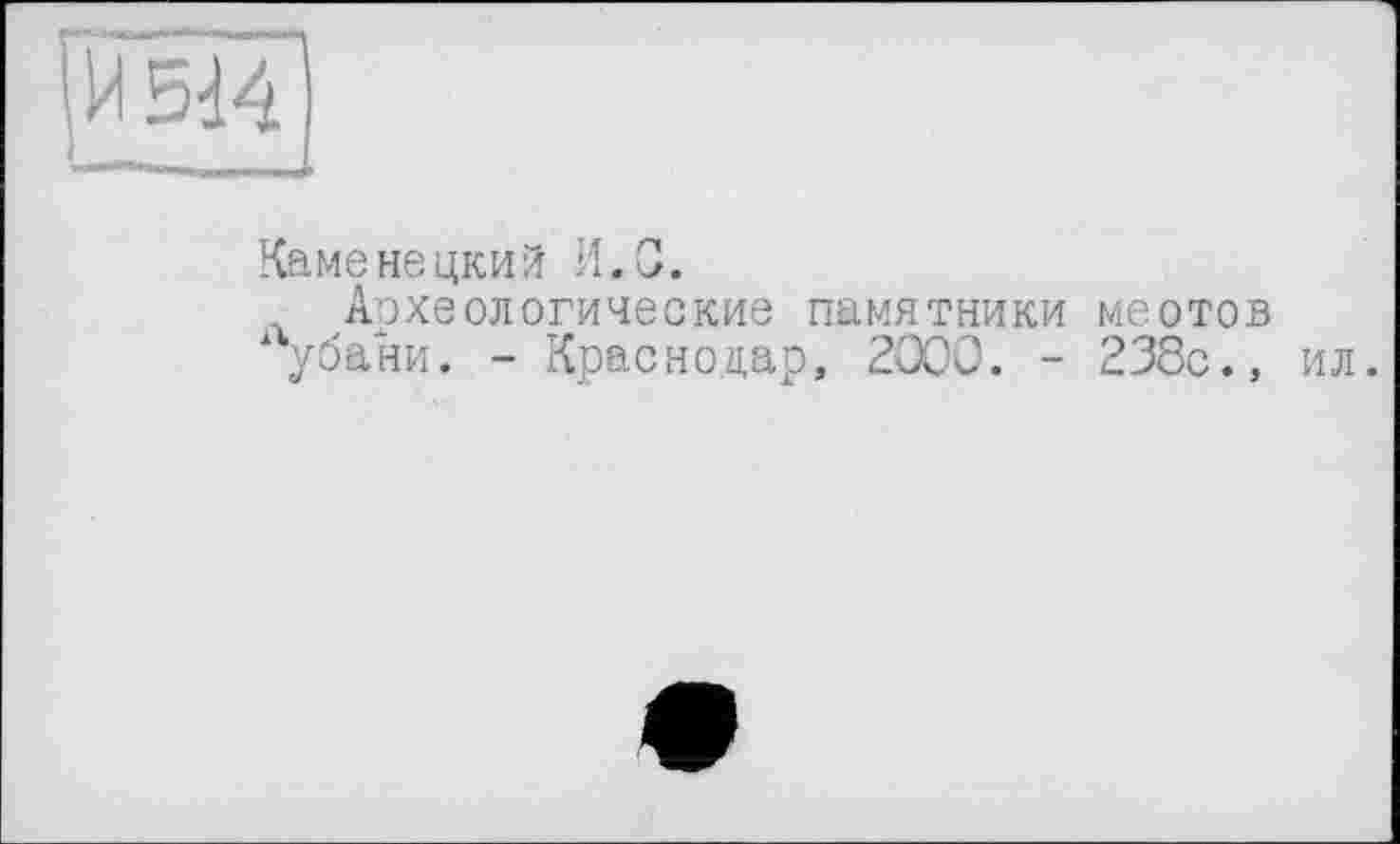 ﻿Каменецкий И.G.
Археологические памятники меотов убани. - Краснодар, 2000. - 238с., ил.